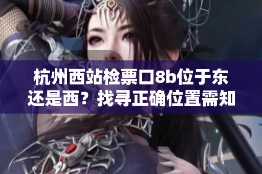 杭州西站檢票口8b位于東還是西？找尋正確位置需知的關(guān)鍵信息