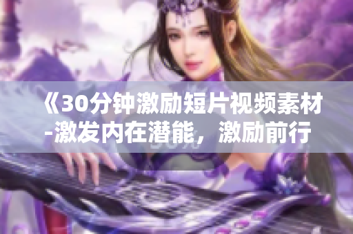 《30分鐘激勵短片視頻素材-激發(fā)內(nèi)在潛能，激勵前行》