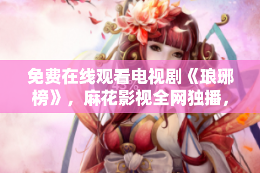免費(fèi)在線觀看電視劇《瑯琊榜》，麻花影視全網(wǎng)獨(dú)播，精彩劇情不容錯(cuò)過(guò)