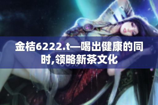 金桔6222.t—喝出健康的同時,領(lǐng)略新茶文化
