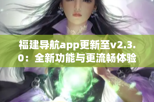 福建導(dǎo)航app更新至v2.3.0：全新功能與更流暢體驗(yàn)