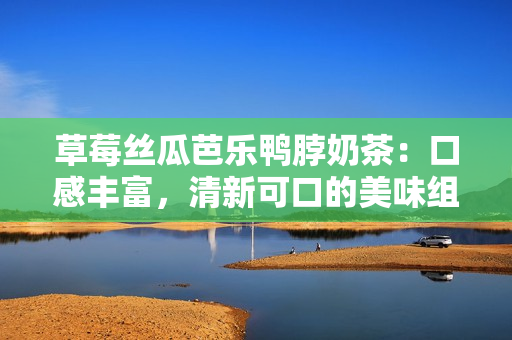 草莓絲瓜芭樂鴨脖奶茶：口感豐富，清新可口的美味組合飲品