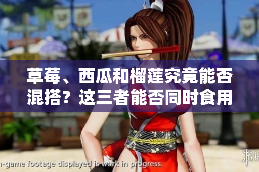 草莓、西瓜和榴蓮究竟能否混搭？這三者能否同時(shí)食用？