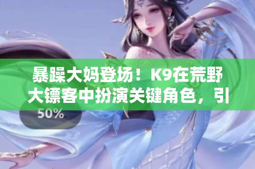 暴躁大媽登場(chǎng)！K9在荒野大鏢客中扮演關(guān)鍵角色，引發(fā)游戲玩家熱議