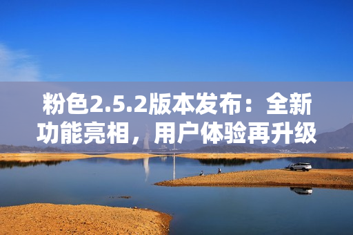 粉色2.5.2版本發(fā)布：全新功能亮相，用戶體驗(yàn)再升級(jí)