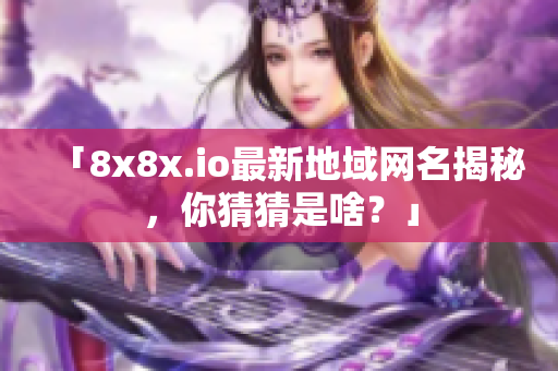 「8x8x.io最新地域網(wǎng)名揭秘，你猜猜是啥？」