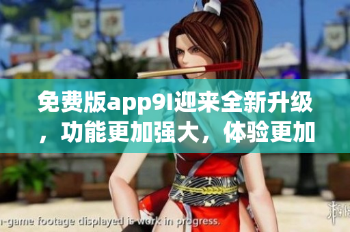 免費(fèi)版app9I迎來(lái)全新升級(jí)，功能更加強(qiáng)大，體驗(yàn)更加優(yōu)秀