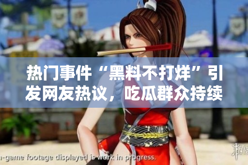 熱門事件“黑料不打烊”引發(fā)網(wǎng)友熱議，吃瓜群眾持續(xù)關(guān)注。