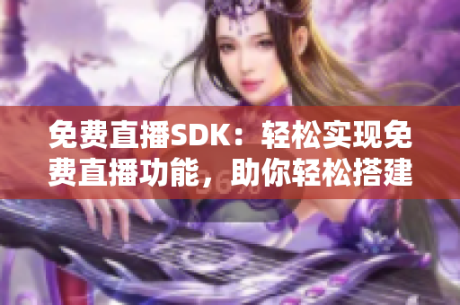 免費直播SDK：輕松實現(xiàn)免費直播功能，助你輕松搭建直播平臺