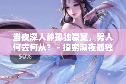 當(dāng)夜深人靜孤獨(dú)寂寞，男人何去何從？ - 探索深夜孤獨(dú)的心情與應(yīng)對方法