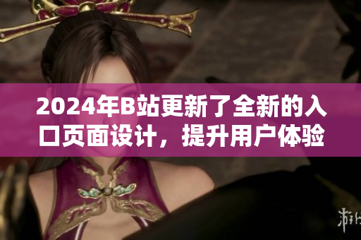 2024年B站更新了全新的入口頁(yè)面設(shè)計(jì)，提升用戶體驗(yàn)