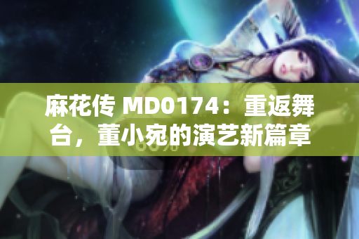 麻花傳 MD0174：重返舞臺，董小宛的演藝新篇章