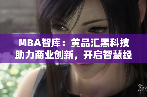MBA智庫(kù)：黃品匯黑科技助力商業(yè)創(chuàng)新，開(kāi)啟智慧經(jīng)營(yíng)新時(shí)代