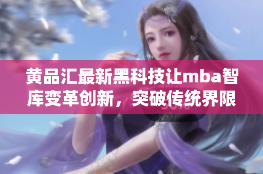 黃品匯最新黑科技讓mba智庫(kù)變革創(chuàng)新，突破傳統(tǒng)界限