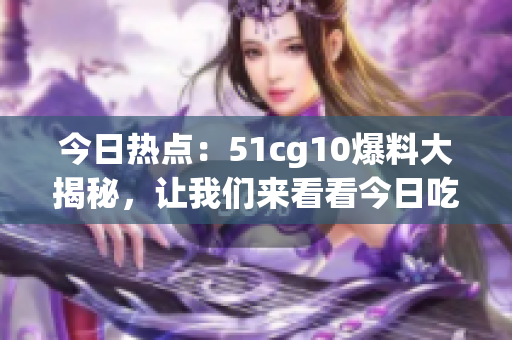 今日熱點(diǎn)：51cg10爆料大揭秘，讓我們來(lái)看看今日吃瓜的精彩故事