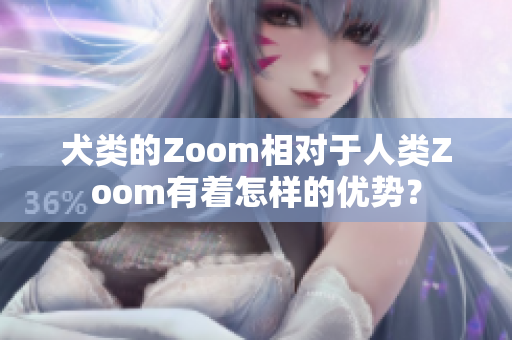犬類的Zoom相對于人類Zoom有著怎樣的優(yōu)勢？