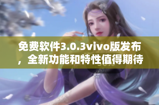 免費軟件3.0.3vivo版發(fā)布，全新功能和特性值得期待