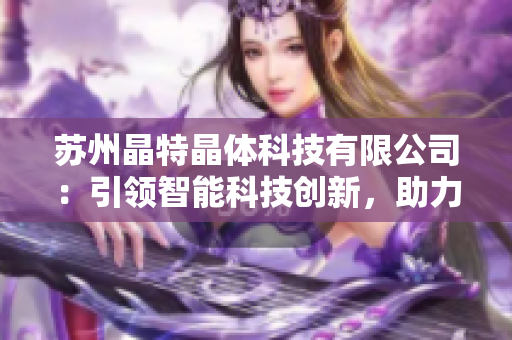 蘇州晶特晶體科技有限公司：引領(lǐng)智能科技創(chuàng)新，助力未來產(chǎn)業(yè)發(fā)展