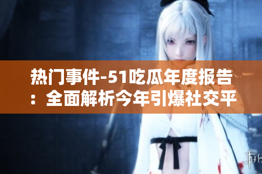 熱門事件-51吃瓜年度報(bào)告：全面解析今年引爆社交平臺(tái)的熱點(diǎn)事件