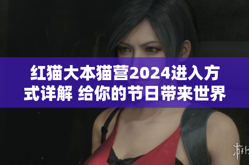紅貓大本貓營2024進(jìn)入方式詳解 給你的節(jié)日帶來世界!