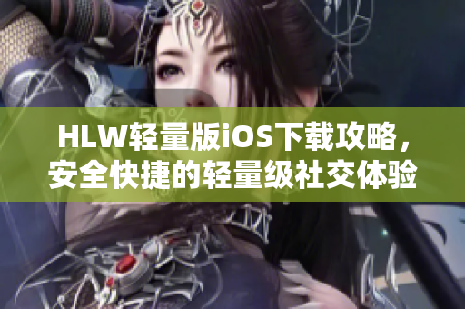 HLW輕量版iOS下載攻略，安全快捷的輕量級(jí)社交體驗(yàn)等你來體驗(yàn)