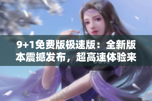 9+1免費版極速版：全新版本震撼發(fā)布，超高速體驗來襲