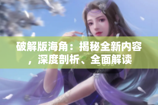 破解版海角：揭秘全新內(nèi)容，深度剖析、全面解讀