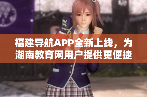 福建導(dǎo)航APP全新上線，為湖南教育網(wǎng)用戶提供更便捷的服務(wù)