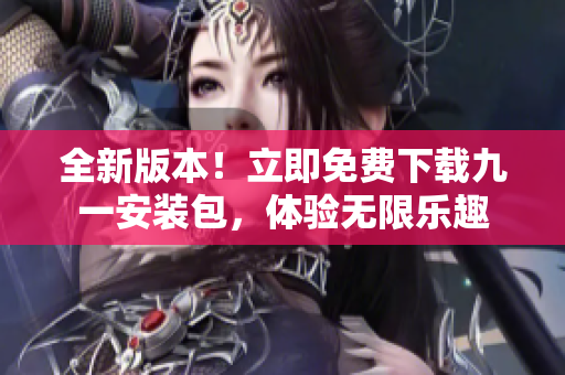全新版本！立即免費(fèi)下載九一安裝包，體驗(yàn)無限樂趣