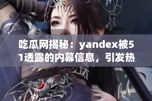 吃瓜網(wǎng)揭秘：yandex被51透露的內(nèi)幕信息，引發(fā)熱議