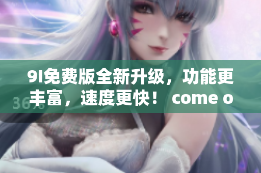 9I免費版全新升級，功能更豐富，速度更快！ come on!