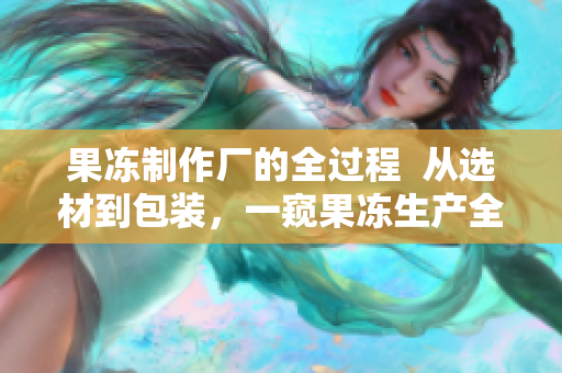 果凍制作廠的全過程  從選材到包裝，一窺果凍生產(chǎn)全貌
