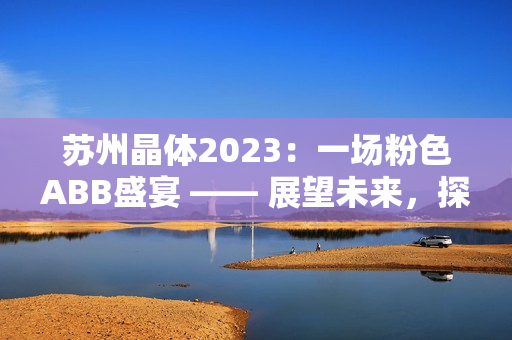 蘇州晶體2023：一場粉色ABB盛宴 —— 展望未來，探索智能科技新趨勢