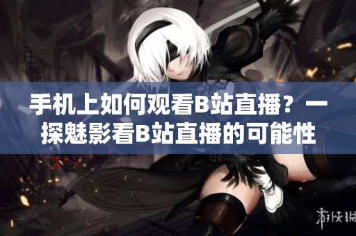手機(jī)上如何觀看B站直播？一探魅影看B站直播的可能性