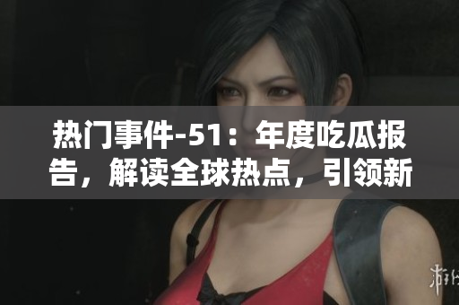 熱門事件-51：年度吃瓜報(bào)告，解讀全球熱點(diǎn)，引領(lǐng)新思潮