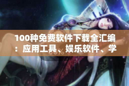 100種免費軟件下載全匯編：應(yīng)用工具、娛樂軟件、學(xué)習(xí)教育，應(yīng)有盡有