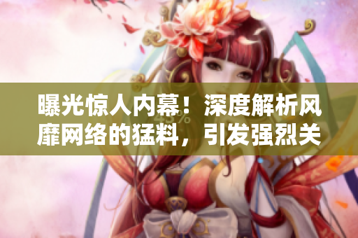 曝光驚人內(nèi)幕！深度解析風(fēng)靡網(wǎng)絡(luò)的猛料，引發(fā)強(qiáng)烈關(guān)注！
