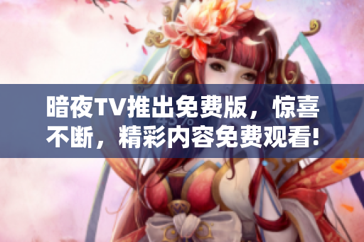暗夜TV推出免費(fèi)版，驚喜不斷，精彩內(nèi)容免費(fèi)觀看!