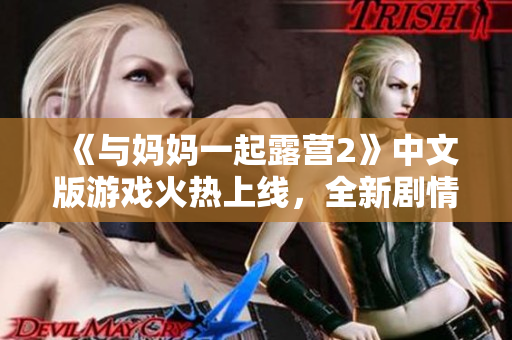 《與媽媽一起露營(yíng)2》中文版游戲火熱上線，全新劇情盡享親子歡樂(lè)時(shí)光