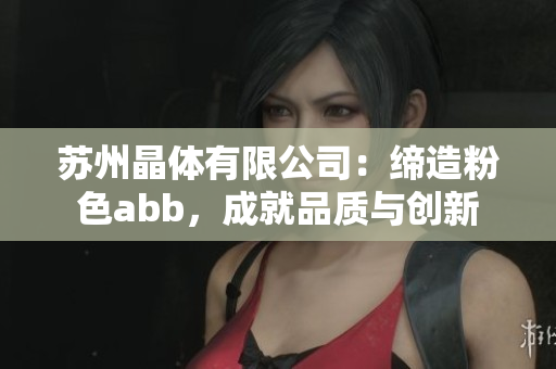 蘇州晶體有限公司：締造粉色abb，成就品質與創(chuàng)新