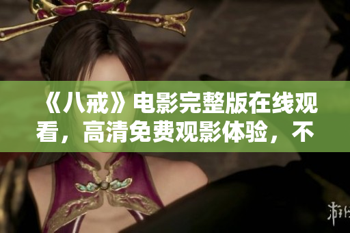 《八戒》電影完整版在線觀看，高清免費觀影體驗，不容錯過的經(jīng)典之作