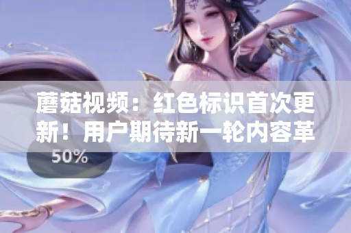 蘑菇視頻：紅色標(biāo)識首次更新！用戶期待新一輪內(nèi)容革新