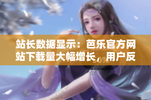 站長數(shù)據(jù)顯示：芭樂官方網(wǎng)站下載量大幅增長，用戶反饋極佳