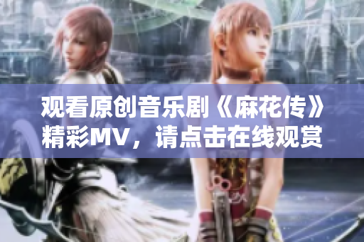 觀看原創(chuàng)音樂(lè)劇《麻花傳》精彩MV，請(qǐng)點(diǎn)擊在線觀賞
