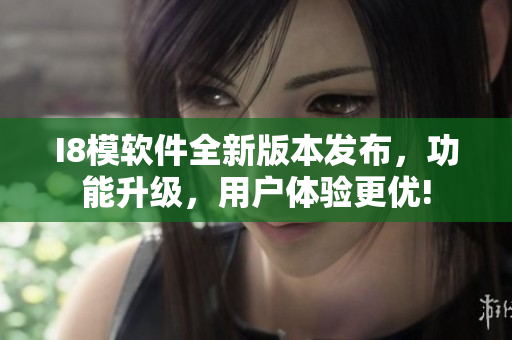 I8模軟件全新版本發(fā)布，功能升級，用戶體驗更優(yōu)!