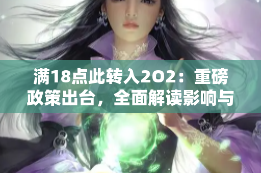 滿(mǎn)18點(diǎn)此轉(zhuǎn)入2O2：重磅政策出臺(tái)，全面解讀影響與應(yīng)對(duì)措施 