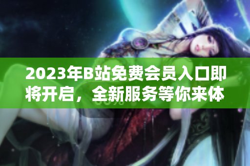 2023年B站免費會員入口即將開啟，全新服務(wù)等你來體驗