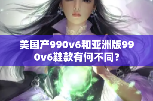 美國產(chǎn)990v6和亞洲版990v6鞋款有何不同？