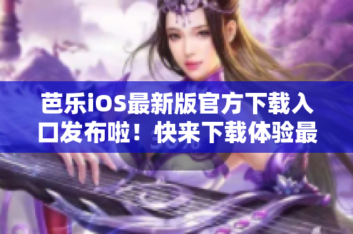 芭樂iOS最新版官方下載入口發(fā)布啦！快來下載體驗最新版本的芭樂iOS應(yīng)用程序