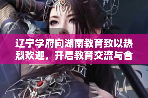 遼寧學(xué)府向湖南教育致以熱烈歡迎，開啟教育交流與合作新篇章